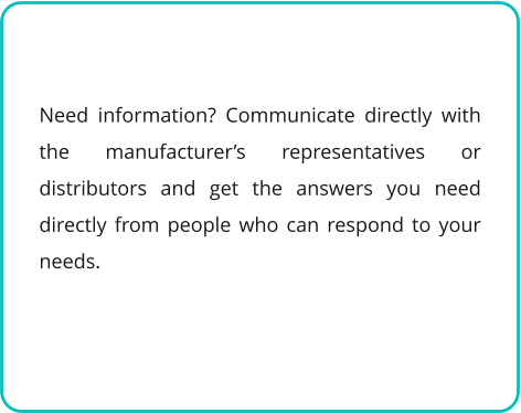 Need information? Communicate directly with the manufacturer’s representatives or distributors and get the answers you need directly from people who can respond to your needs.